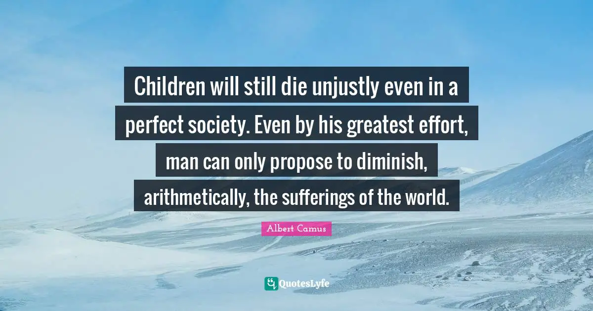 Children will still die unjustly even in a perfect society. Even by his greatest effort, man can only propose to diminish, arithmetically, the sufferings of the world.