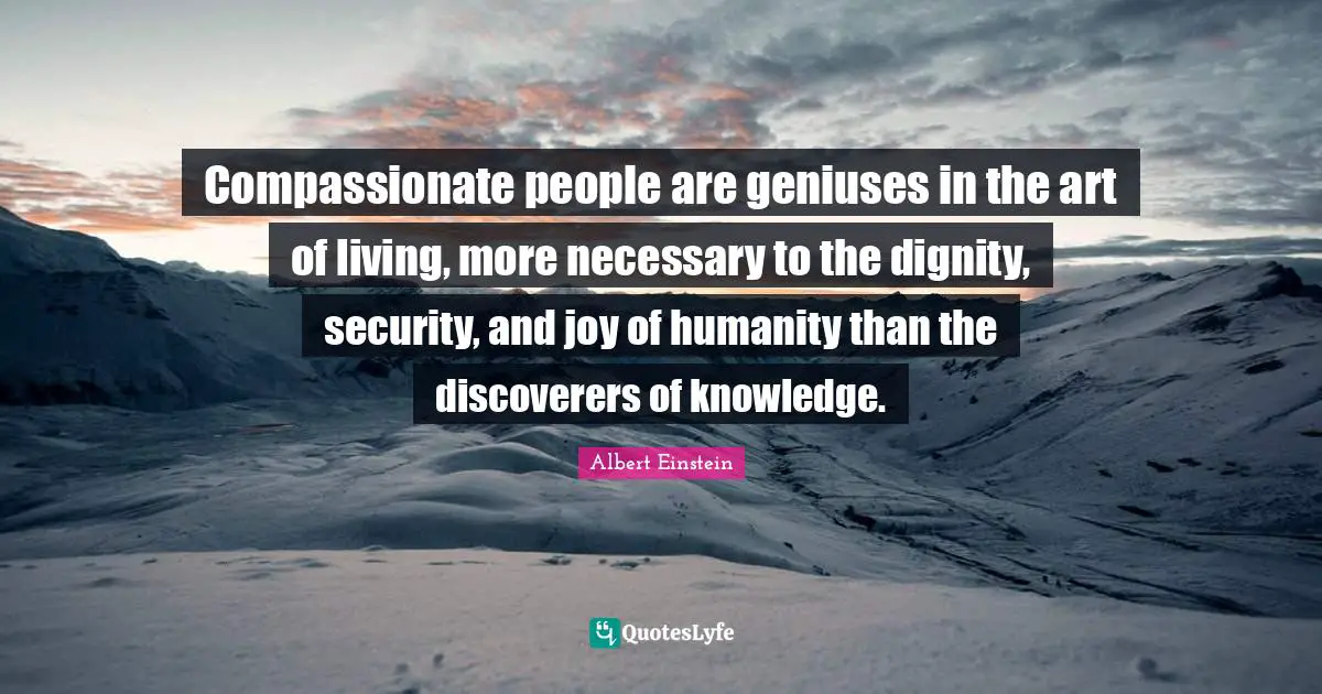 Security Quotes: "Compassionate people are geniuses in the art of living, more necessary to the dignity, security, and joy of humanity than the discoverers of knowledge."