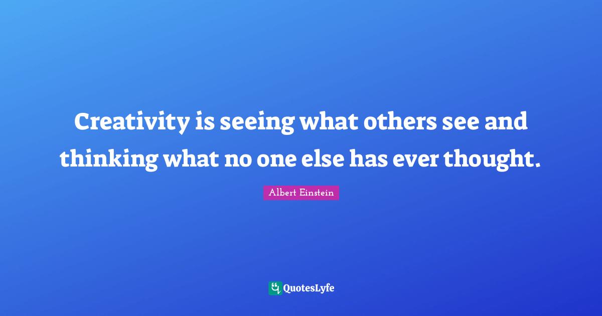 Seeing Quotes: "Creativity is seeing what others see and thinking what no one else has ever thought."