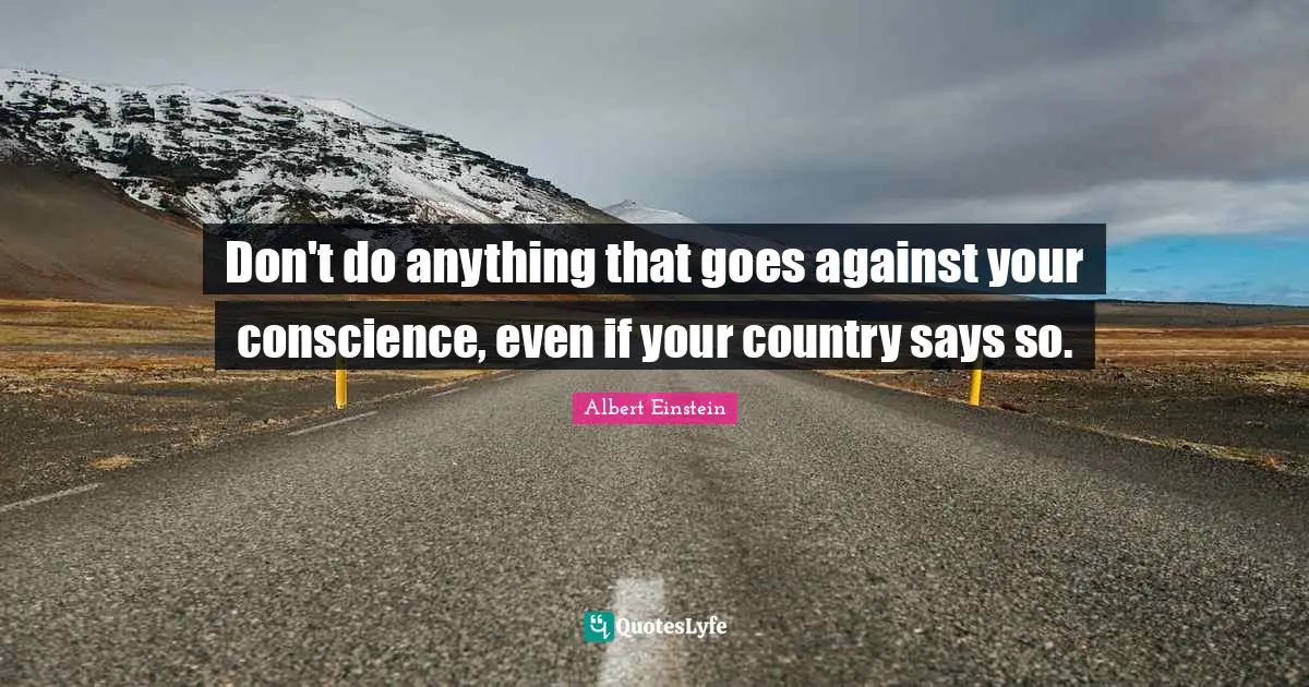 Don't do anything that goes against your conscience, even if your country says so.
