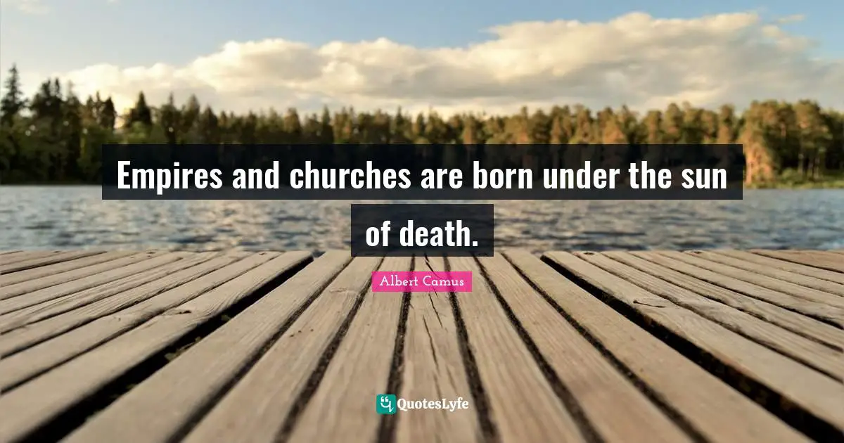 Empires and churches are born under the sun of death.