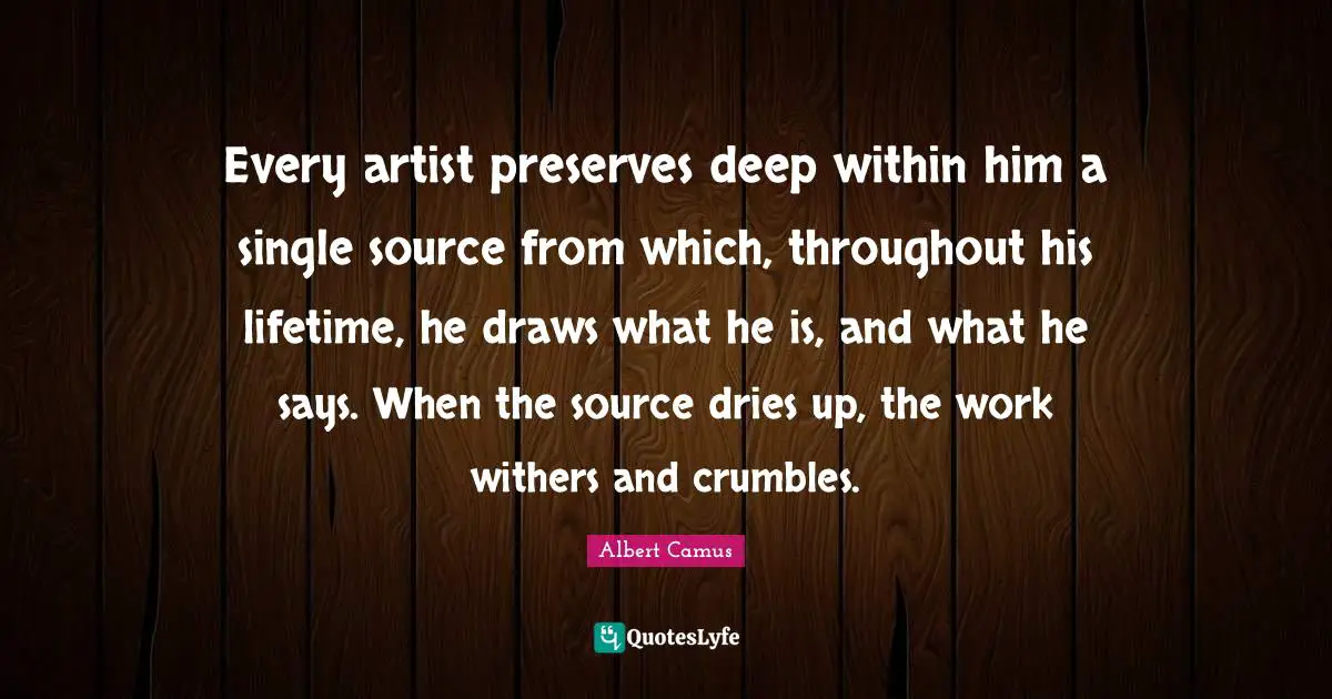 Preserves Quotes: "Every artist preserves deep within him a single source from which, throughout his lifetime, he draws what he is, and what he says. When the source dries up, the work withers and crumbles."