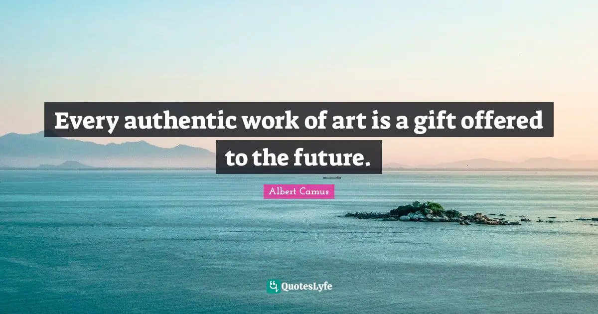 Every authentic work of art is a gift offered to the future.