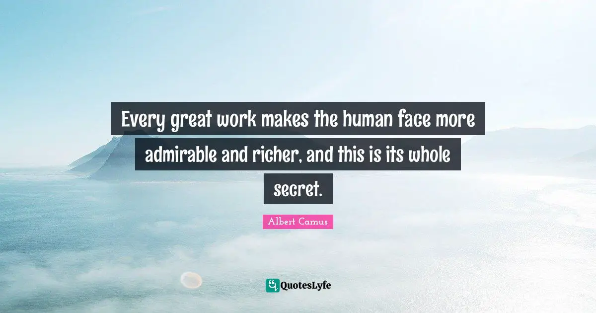 Great Work Quotes: "Every great work makes the human face more admirable and richer, and this is its whole secret."