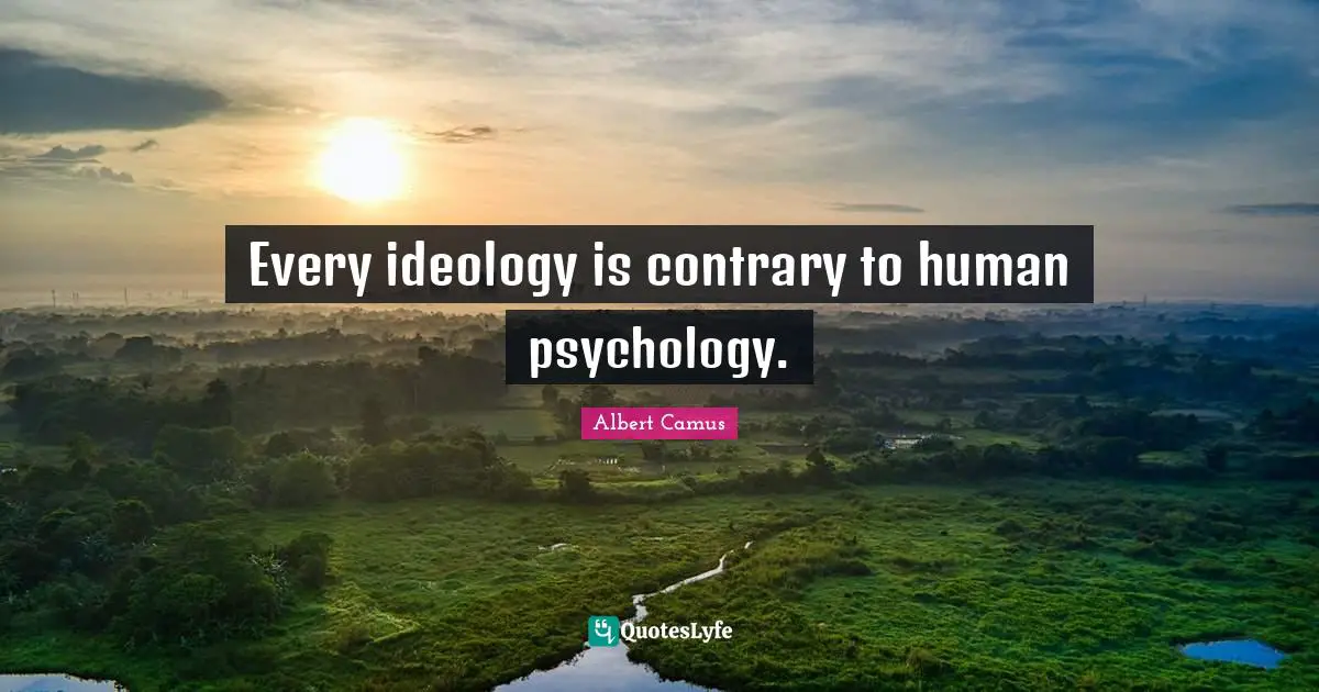 Every ideology is contrary to human psychology.