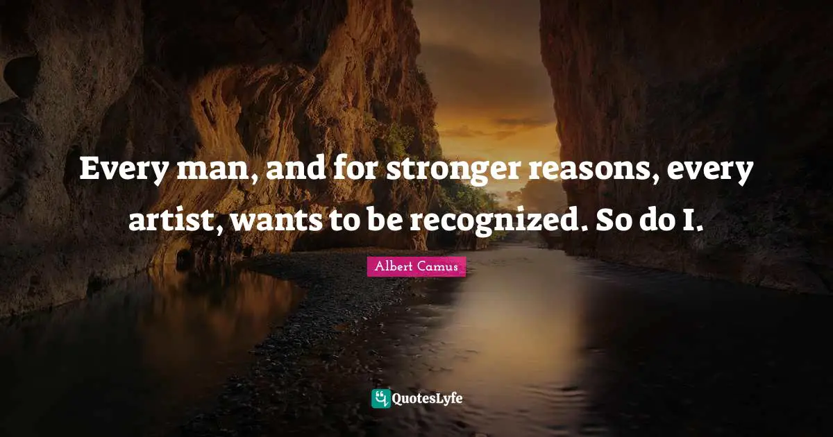 Every man, and for stronger reasons, every artist, wants to be recognized. So do I.