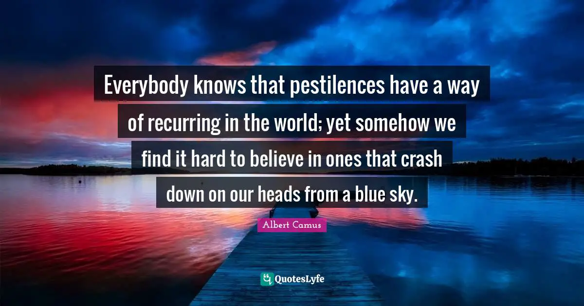 Everybody knows that pestilences have a way of recurring in the world; yet somehow we find it hard to believe in ones that crash down on our heads from a blue sky.