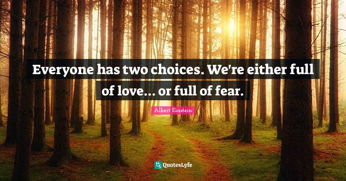 Everyone has two choices. We're either full of love... or full of fear.
