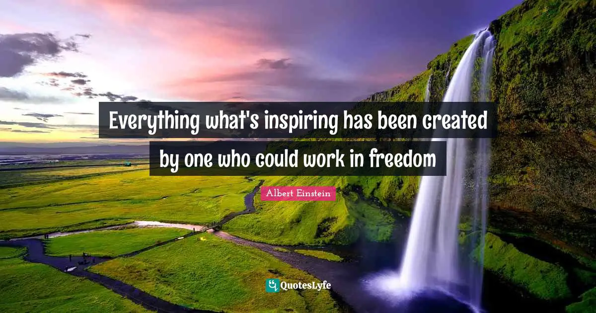 Everything what's inspiring has been created by one who could work in freedom