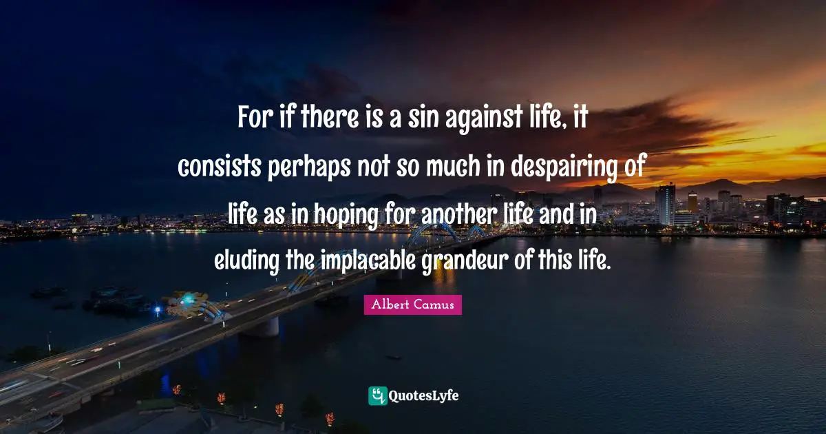 For if there is a sin against life, it consists perhaps not so much in despairing of life as in hoping for another life and in eluding the implacable grandeur of this life.