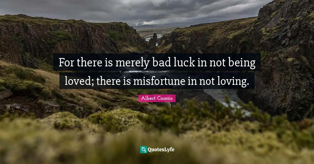 For there is merely bad luck in not being loved; there is misfortune in not loving.