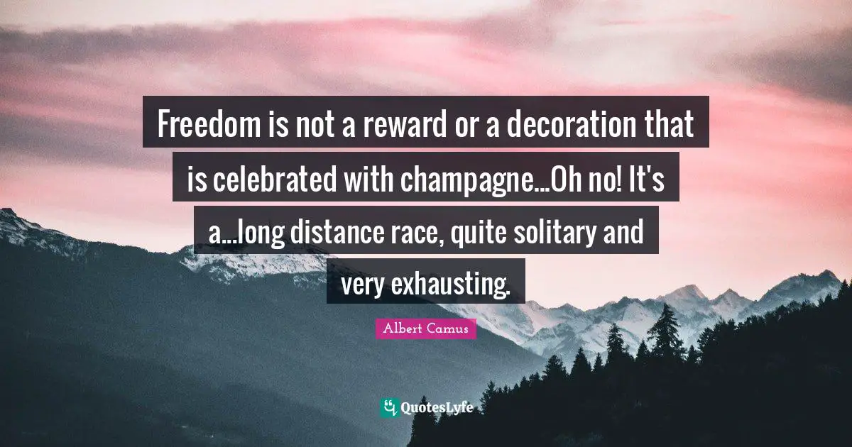 Freedom is not a reward or a decoration that is celebrated with champagne...Oh no! It's a...long distance race, quite solitary and very exhausting.