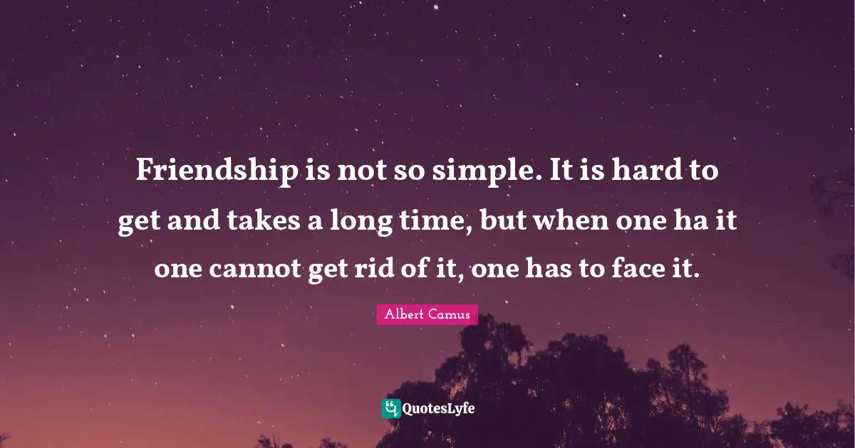 Friendship is not so simple. It is hard to get and takes a long time, but when one ha it one cannot get rid of it, one has to face it.