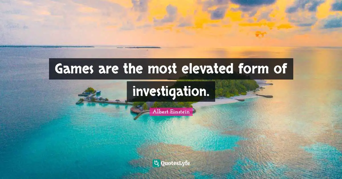 Games are the most elevated form of investigation.