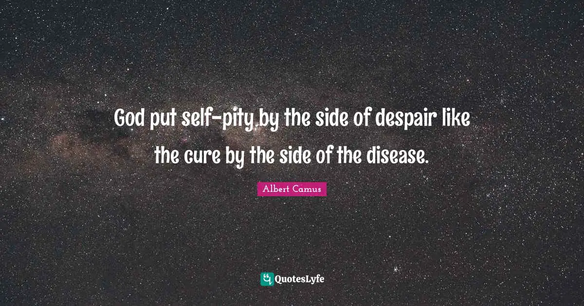 God put self-pity by the side of despair like the cure by the side of the disease.
