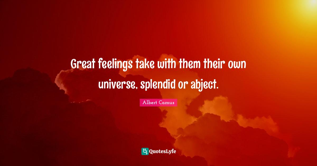 Great feelings take with them their own universe, splendid or abject.