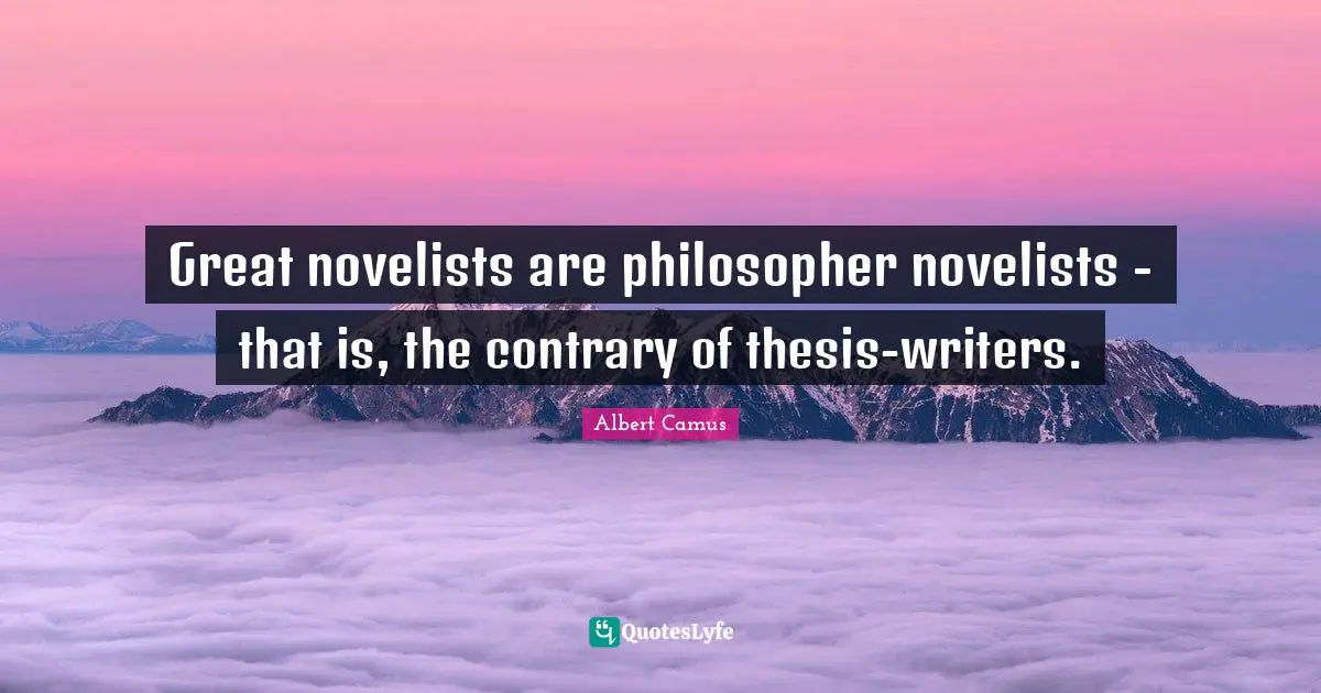 Great novelists are philosopher novelists - that is, the contrary of thesis-writers.