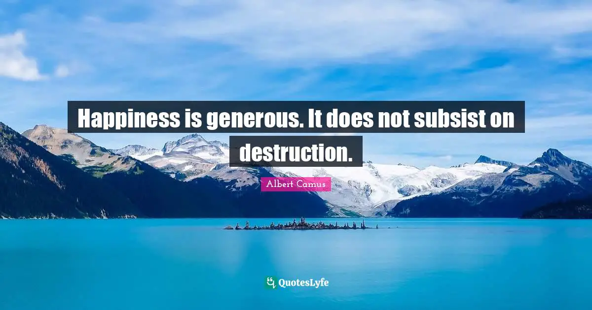 Happiness is generous. It does not subsist on destruction.