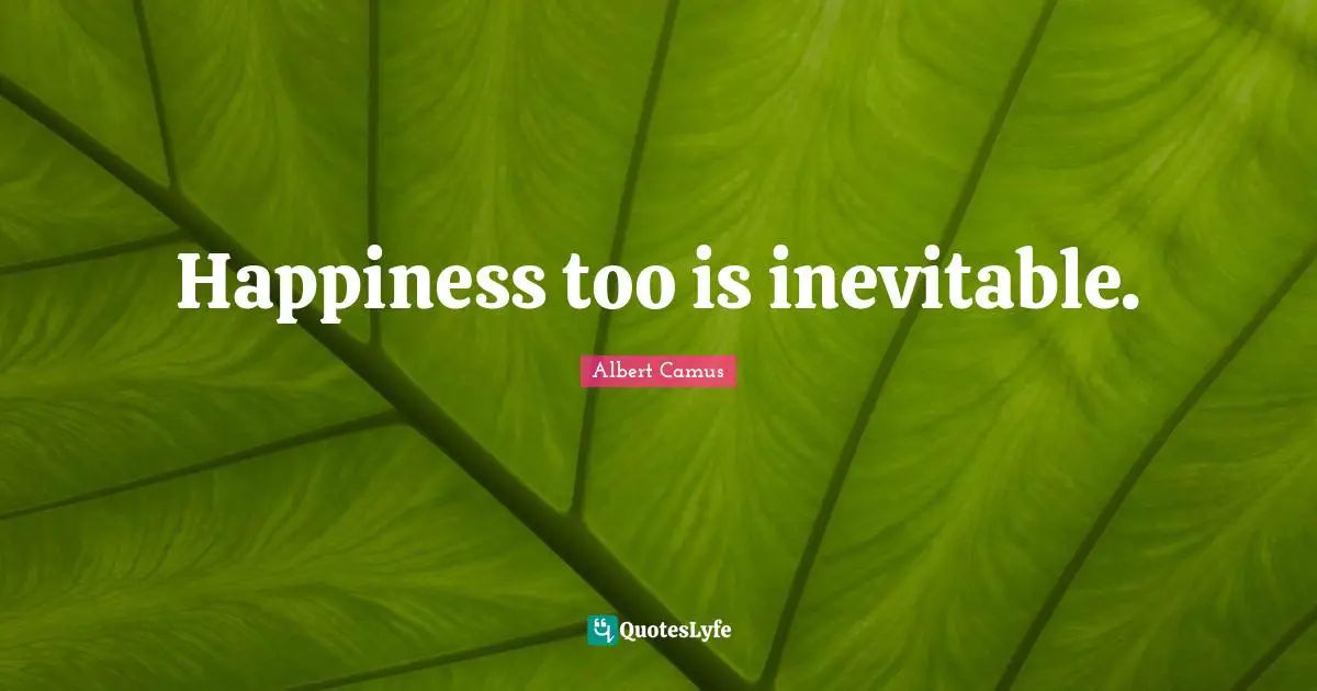 Happiness too is inevitable.