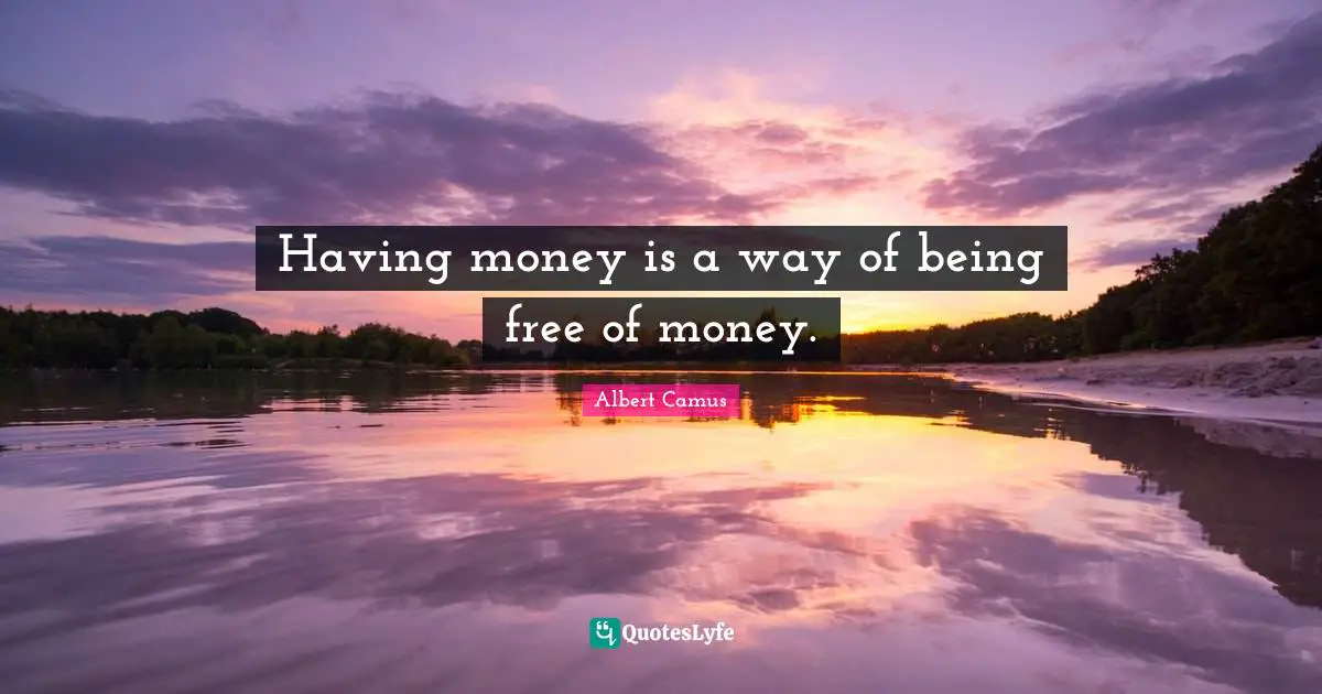 Having money is a way of being free of money.