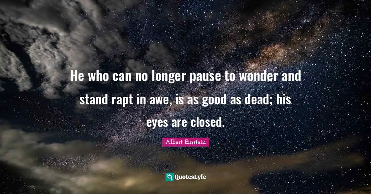 He who can no longer pause to wonder and stand rapt in awe, is as good as dead; his eyes are closed.
