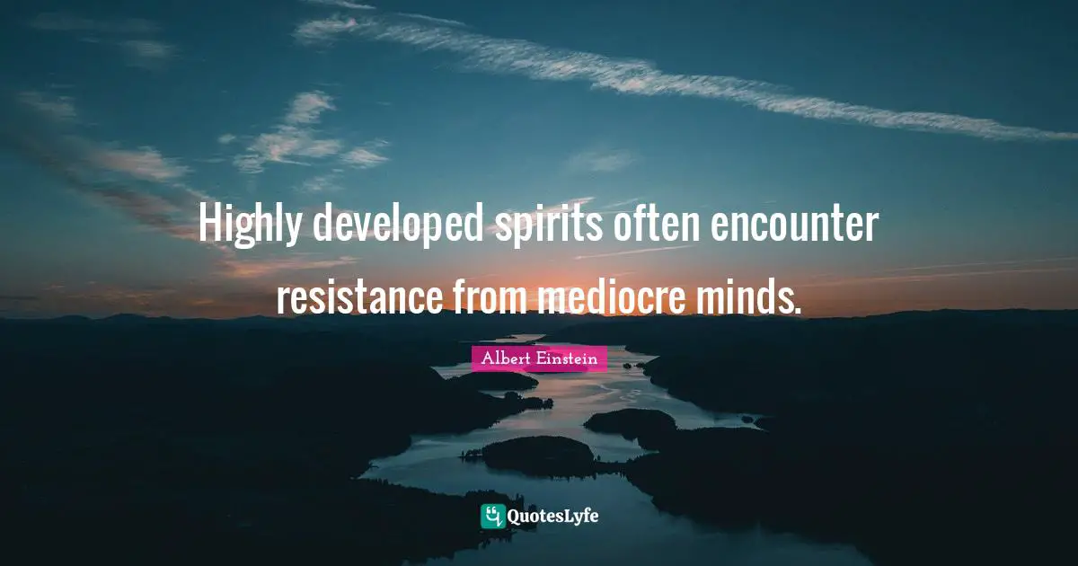 Highly developed spirits often encounter resistance from mediocre minds.
