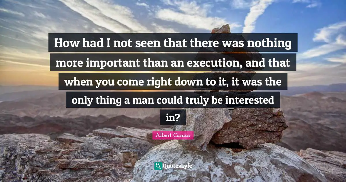 How had I not seen that there was nothing more important than an execution, and that when you come right down to it, it was the only thing a man could truly be interested in?