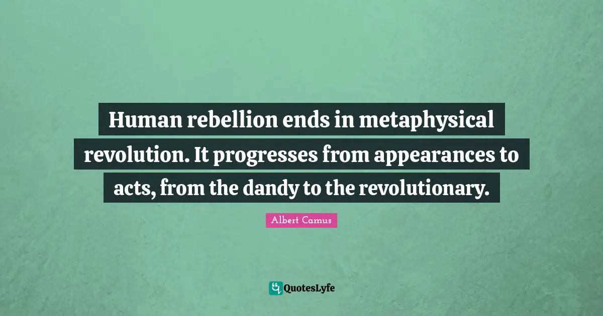 Human rebellion ends in metaphysical revolution. It progresses from appearances to acts, from the dandy to the revolutionary.