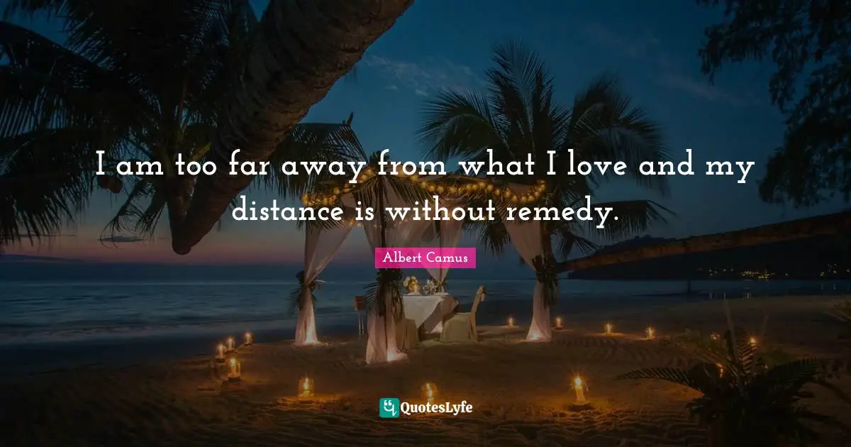 I am too far away from what I love and my distance is without remedy.