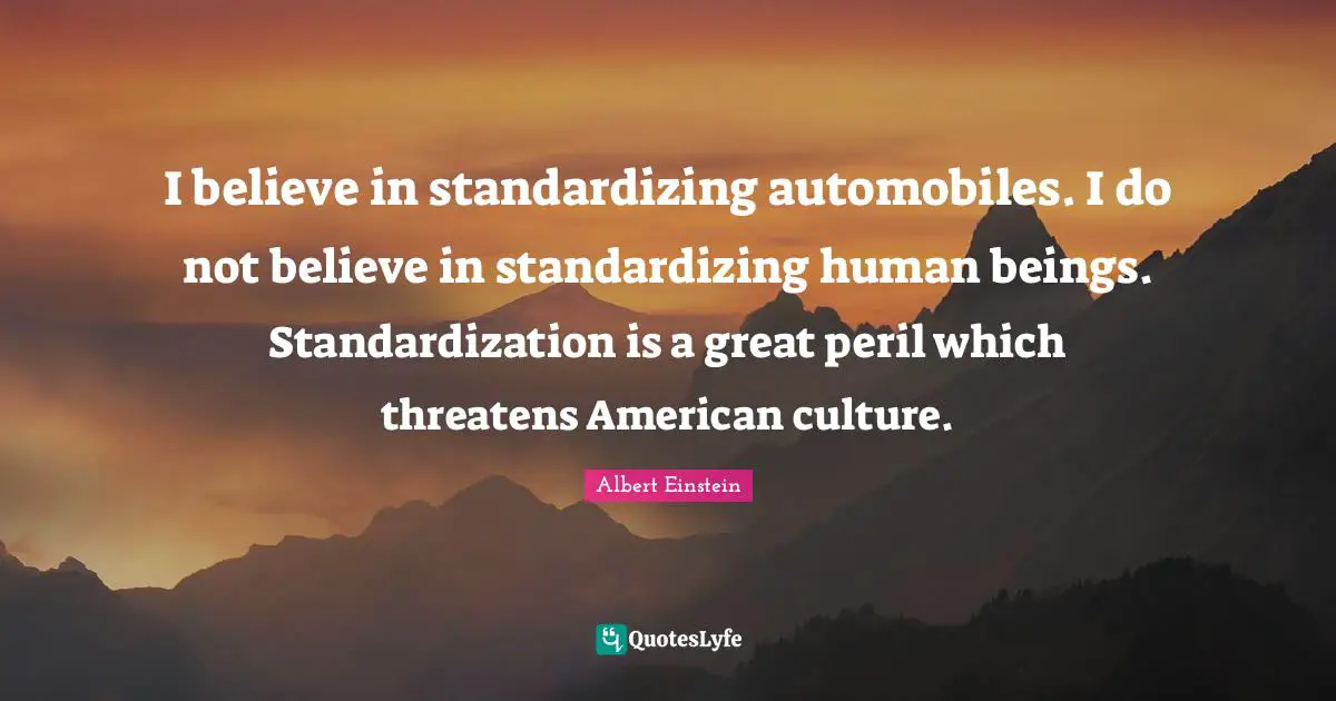 I believe in standardizing automobiles. I do not believe in standardizing human beings. Standardization is a great peril which threatens American culture.