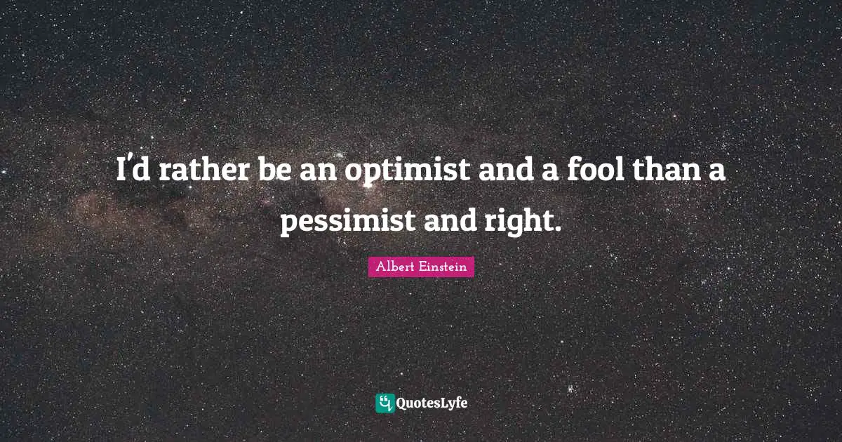 Thought Provoking Quotes: "I'd rather be an optimist and a fool than a pessimist and right."