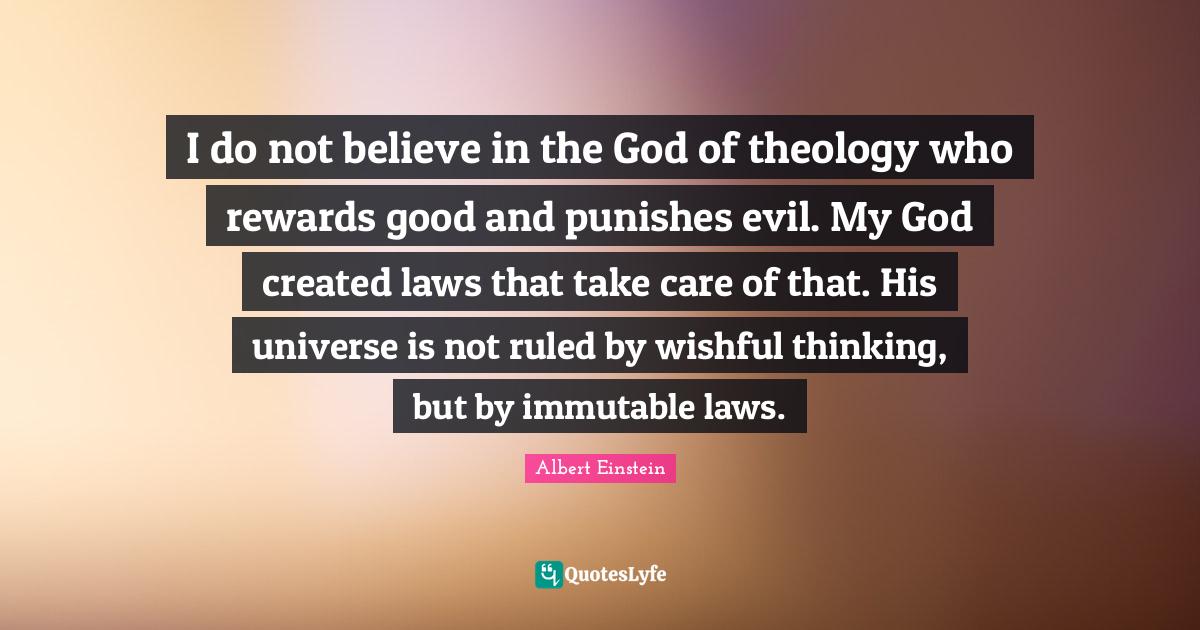 Theology Quotes: "I do not believe in the God of theology who rewards good and punishes evil. My God created laws that take care of that. His universe is not ruled by wishful thinking, but by immutable laws."