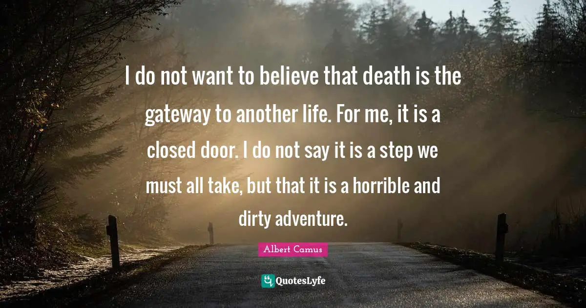 I do not want to believe that death is the gateway to another life. For me, it is a closed door. I do not say it is a step we must all take, but that it is a horrible and dirty adventure.