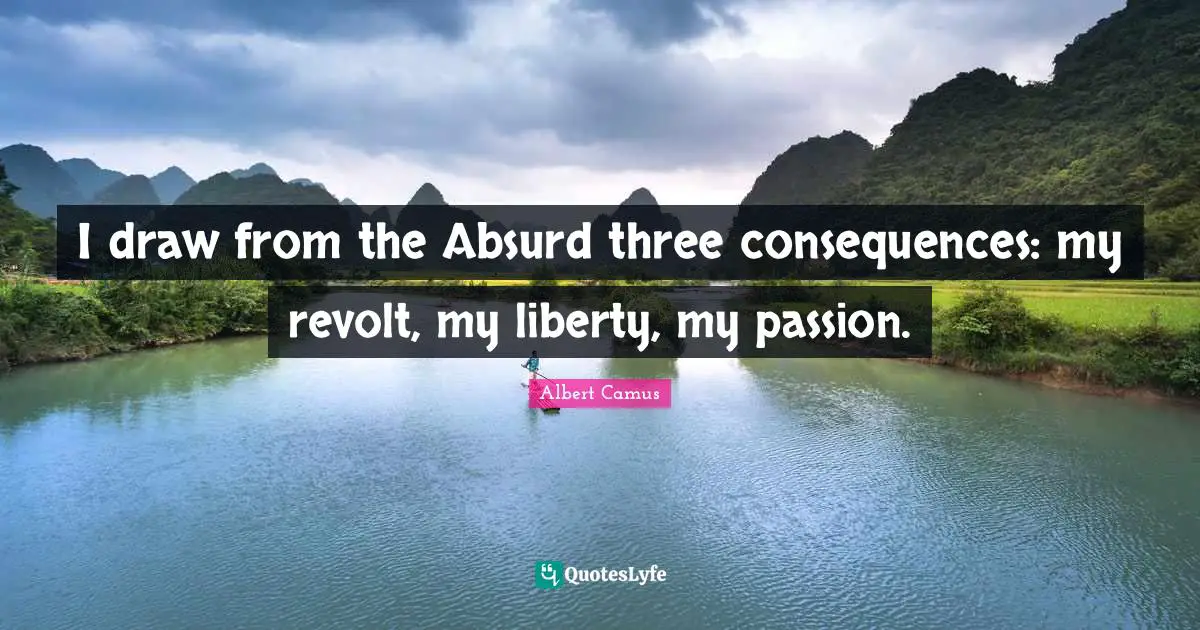 I draw from the Absurd three consequences: my revolt, my liberty, my passion.