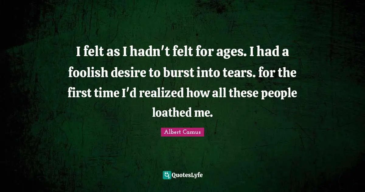 I felt as I hadn't felt for ages. I had a foolish desire to burst into tears. for the first time I'd realized how all these people loathed me.
