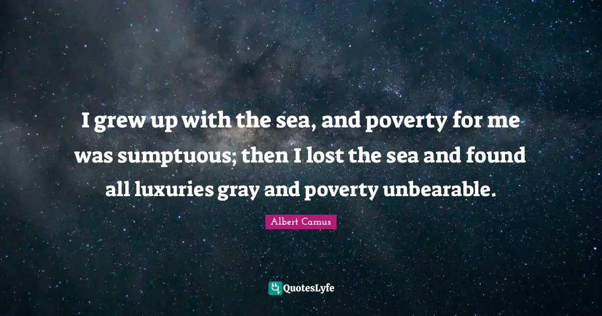 I grew up with the sea, and poverty for me was sumptuous; then I lost the sea and found all luxuries gray and poverty unbearable.