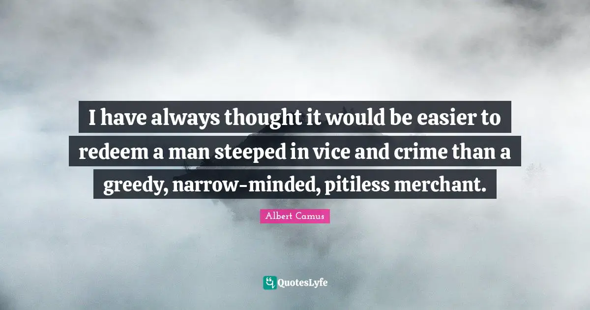 I have always thought it would be easier to redeem a man steeped in vice and crime than a greedy, narrow-minded, pitiless merchant.