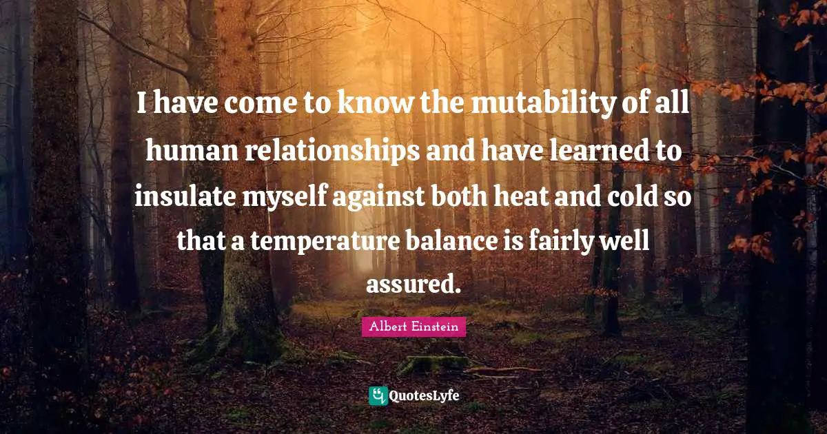 Temperature Quotes: "I have come to know the mutability of all human relationships and have learned to insulate myself against both heat and cold so that a temperature balance is fairly well assured."