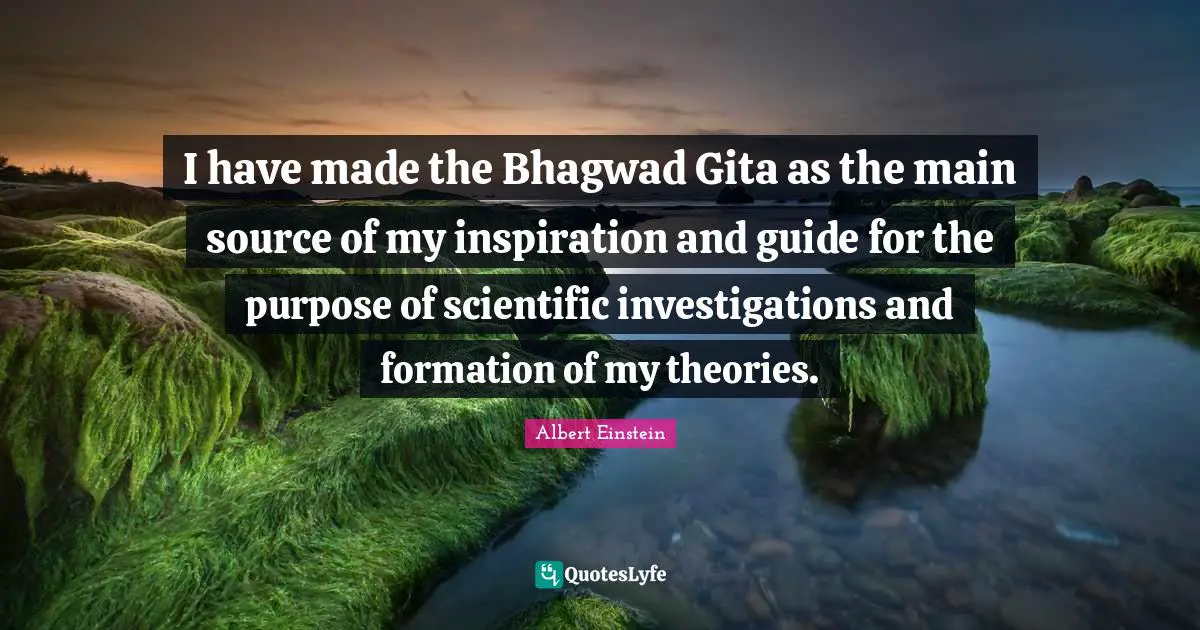 Inspiration Quotes: "I have made the Bhagwad Gita as the main source of my inspiration and guide for the purpose of scientific investigations and formation of my theories."