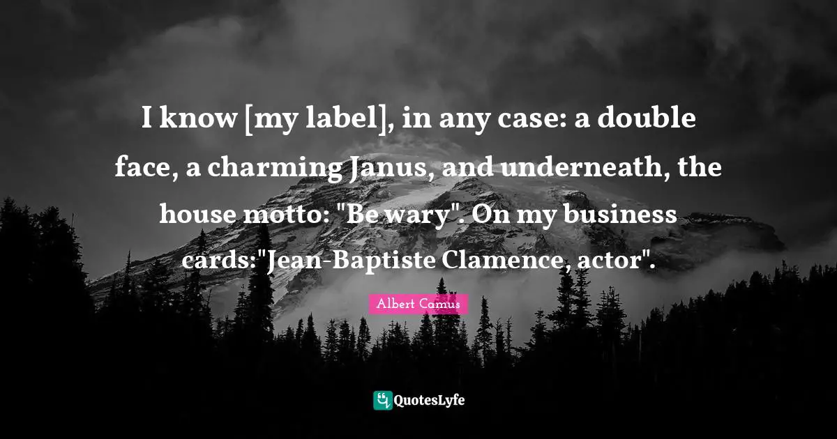 I know [my label], in any case: a double face, a charming Janus, and underneath, the house motto: "Be wary". On my business cards:"Jean-Baptiste Clamence, actor".