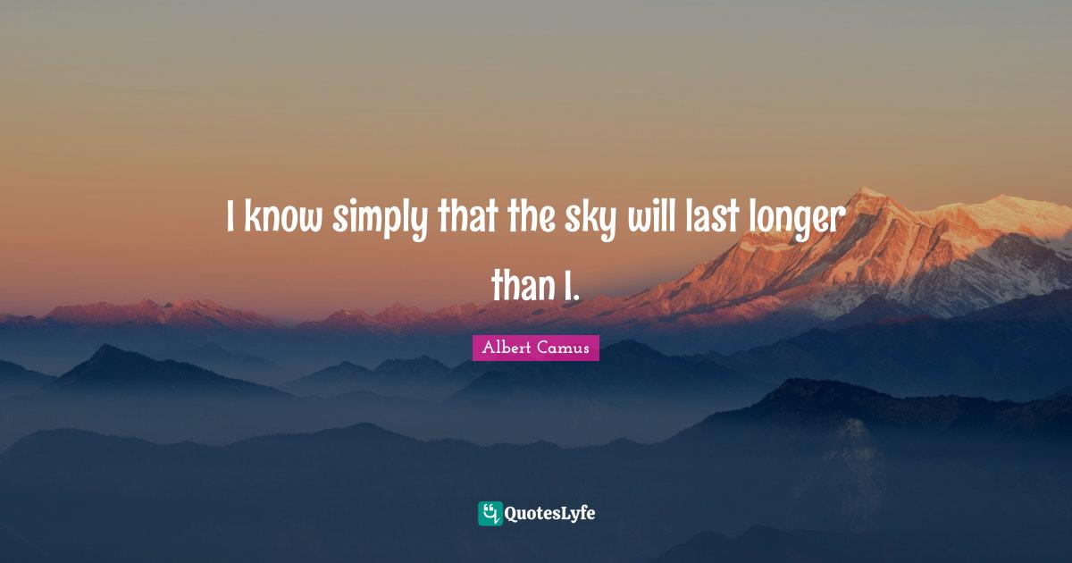 I know simply that the sky will last longer than I.