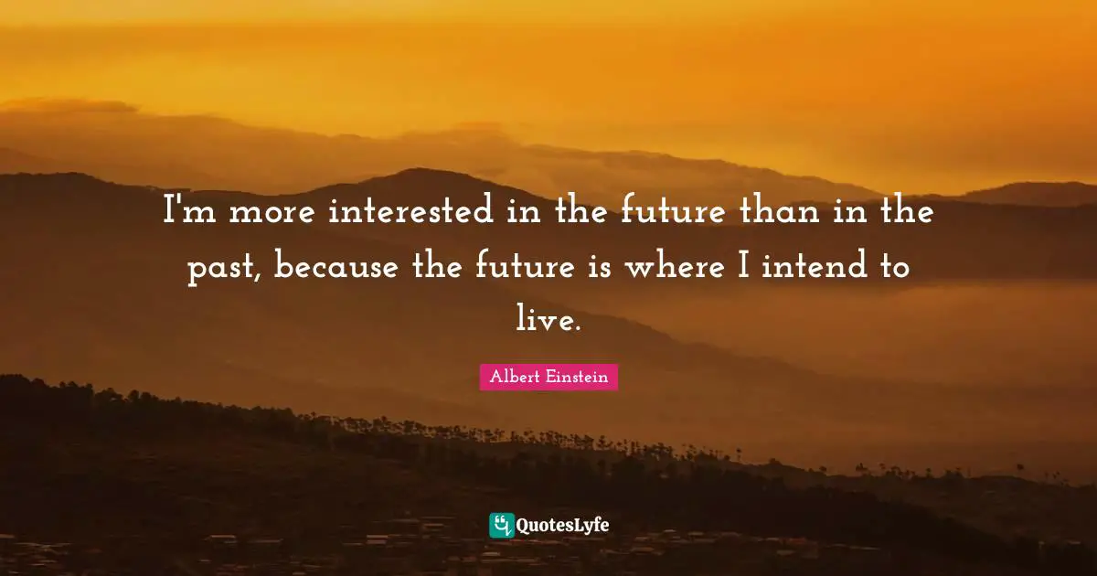 Past Quotes: "I'm more interested in the future than in the past, because the future is where I intend to live."