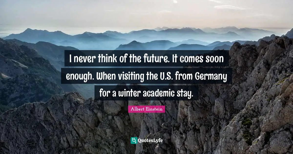 I never think of the future. It comes soon enough. When visiting the U.S. from Germany for a winter academic stay.