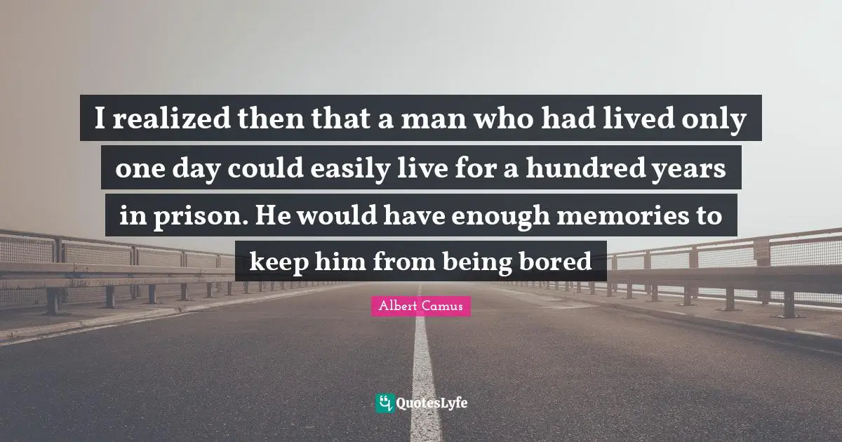 I realized then that a man who had lived only one day could easily live for a hundred years in prison. He would have enough memories to keep him from being bored