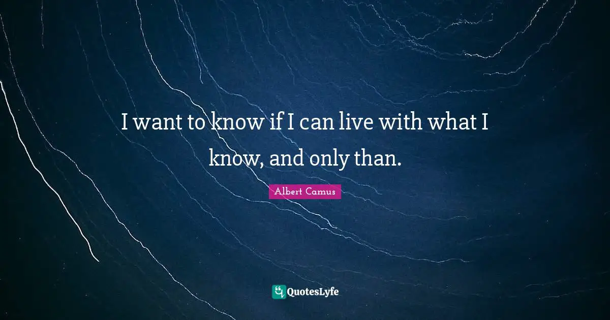I want to know if I can live with what I know, and only than.