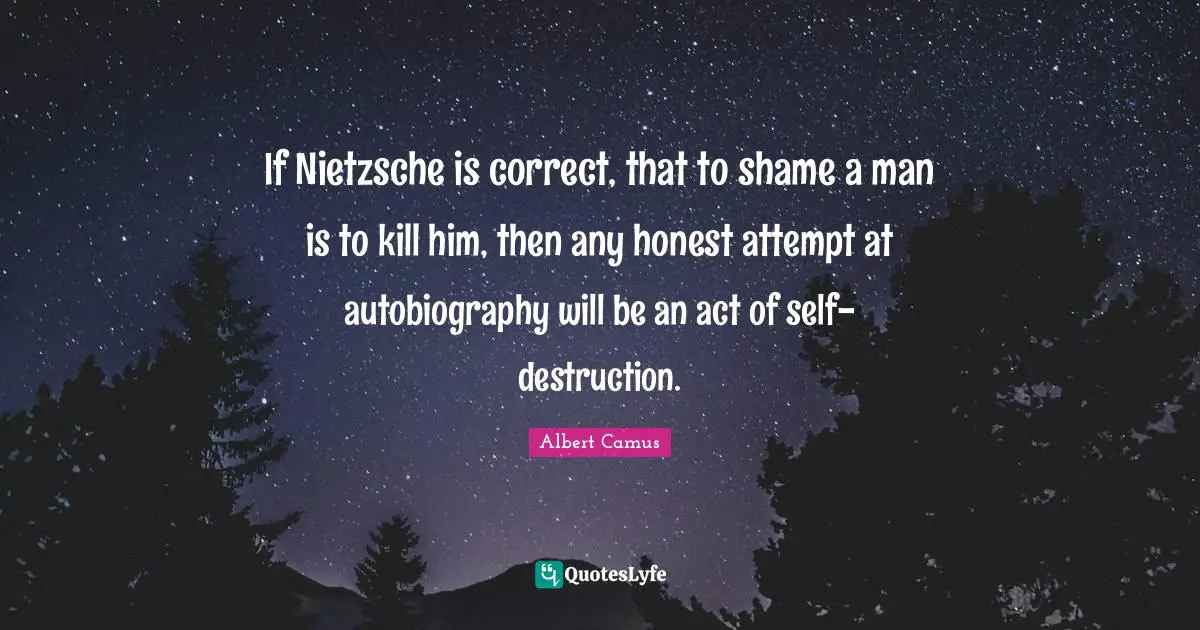 If Nietzsche is correct, that to shame a man is to kill him, then any honest attempt at autobiography will be an act of self-destruction.