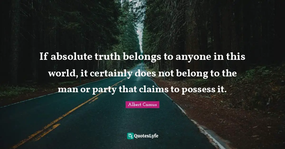 If absolute truth belongs to anyone in this world, it certainly does not belong to the man or party that claims to possess it.