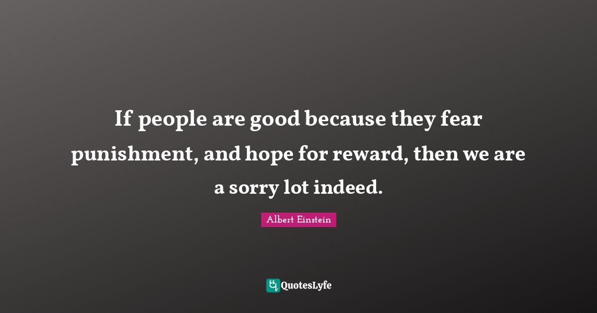 If people are good because they fear punishment, and hope for reward, then we are a sorry lot indeed.
