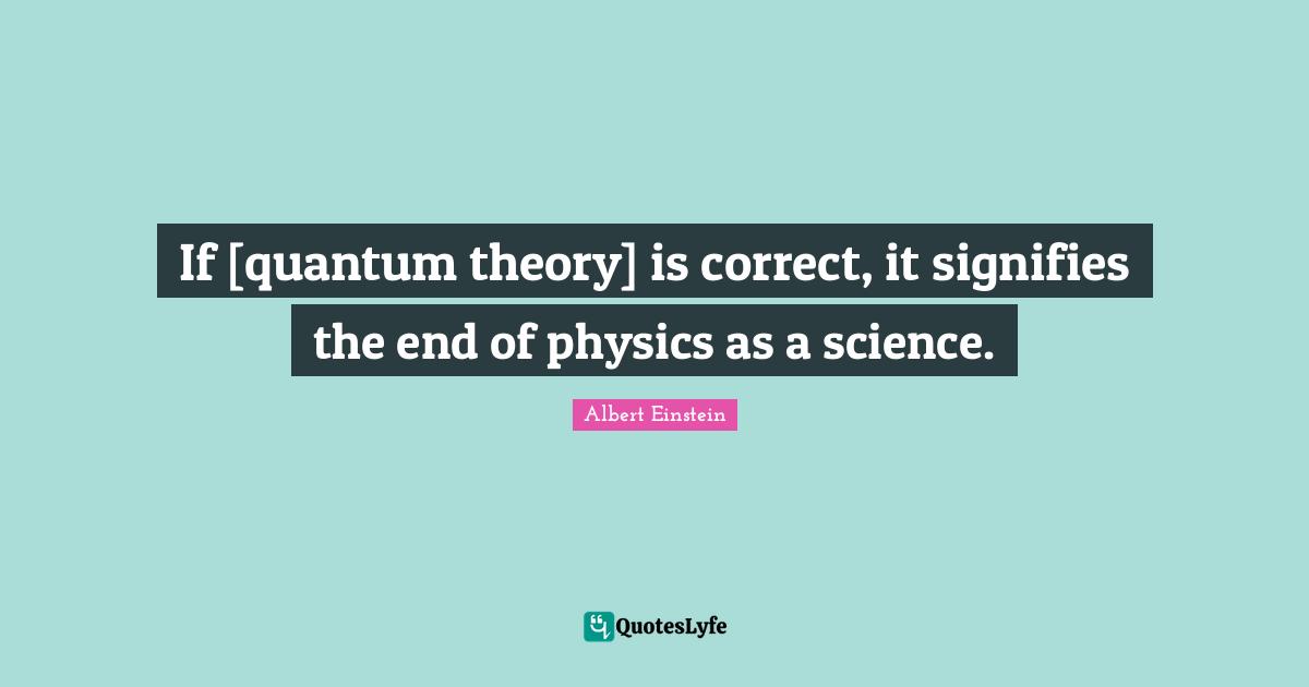 Quantum Quotes: "If [quantum theory] is correct, it signifies the end of physics as a science."