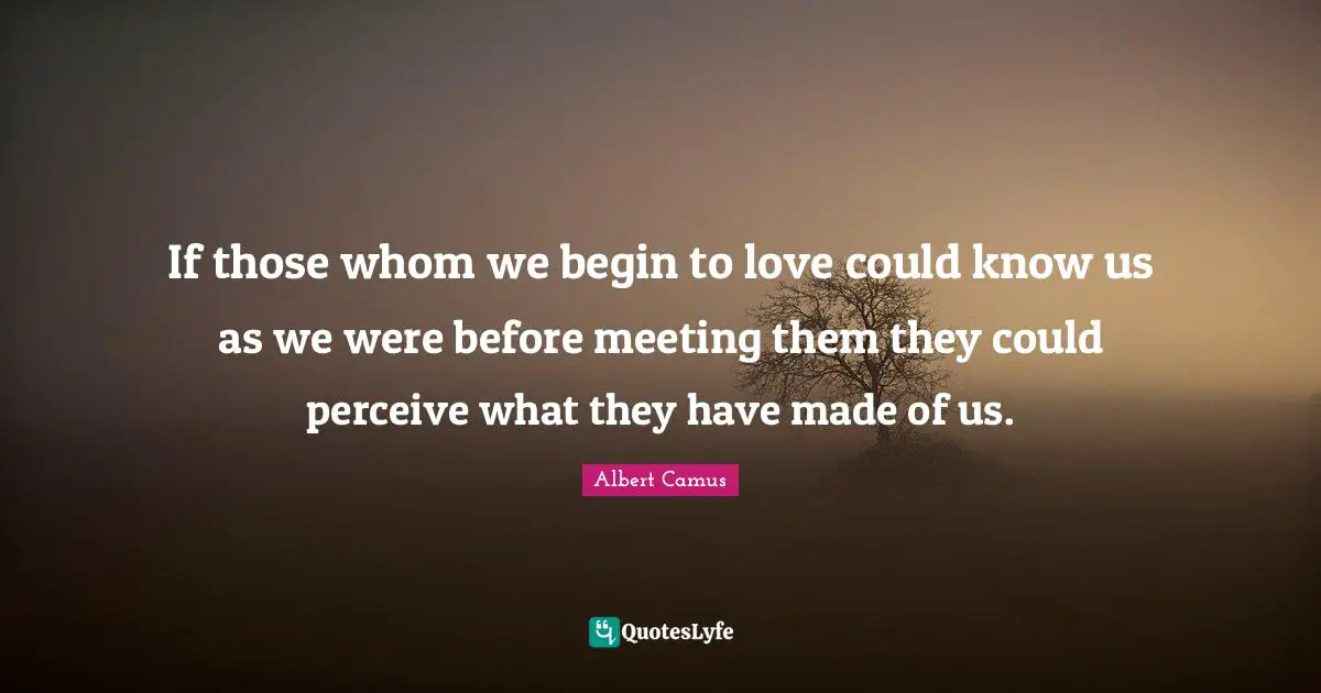 If those whom we begin to love could know us as we were before meeting them they could perceive what they have made of us.